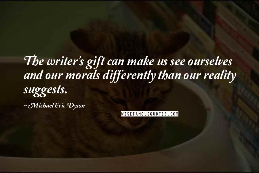 Michael Eric Dyson Quotes: The writer's gift can make us see ourselves and our morals differently than our reality suggests.