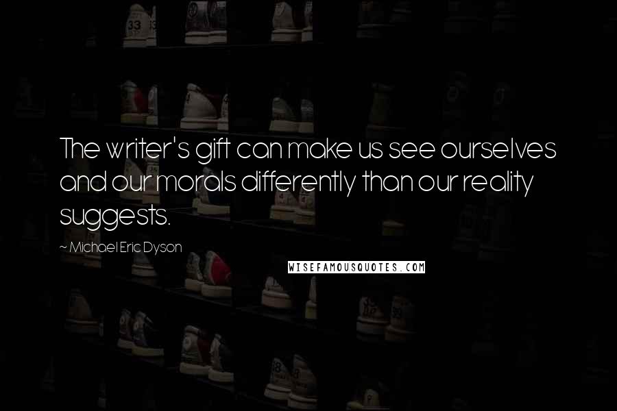 Michael Eric Dyson Quotes: The writer's gift can make us see ourselves and our morals differently than our reality suggests.