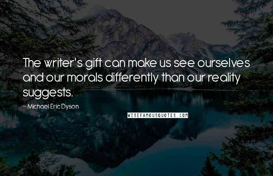 Michael Eric Dyson Quotes: The writer's gift can make us see ourselves and our morals differently than our reality suggests.