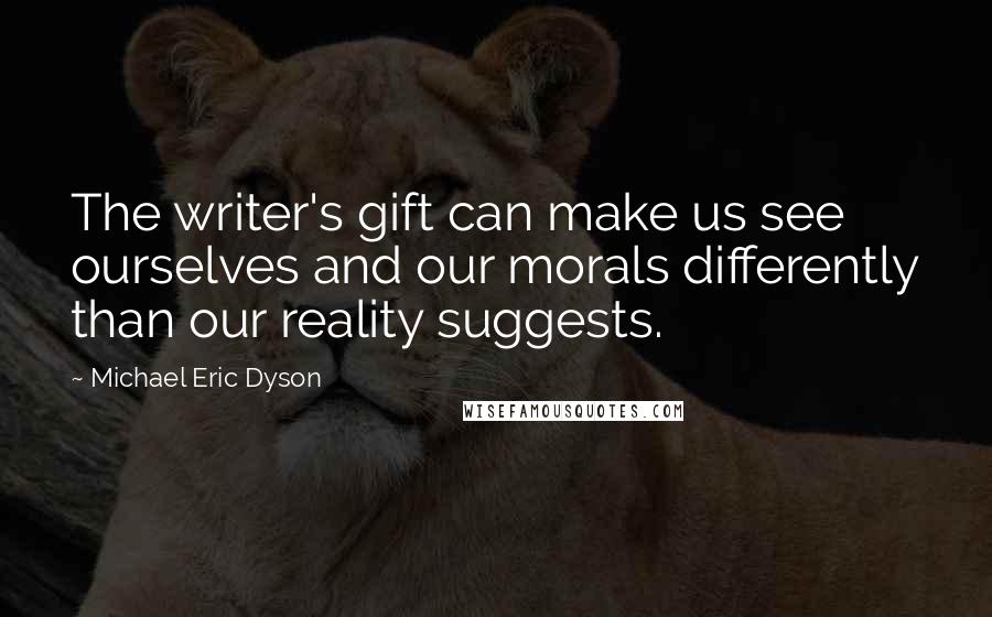 Michael Eric Dyson Quotes: The writer's gift can make us see ourselves and our morals differently than our reality suggests.