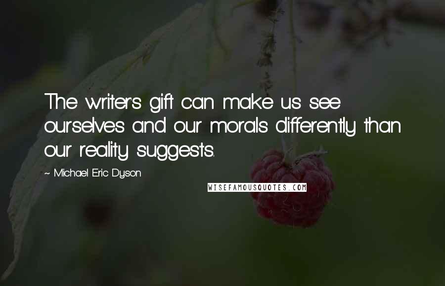 Michael Eric Dyson Quotes: The writer's gift can make us see ourselves and our morals differently than our reality suggests.