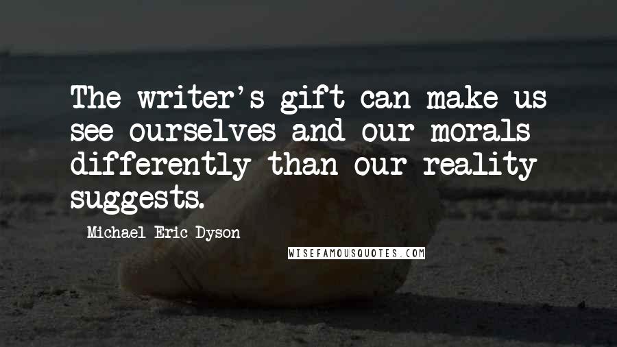 Michael Eric Dyson Quotes: The writer's gift can make us see ourselves and our morals differently than our reality suggests.