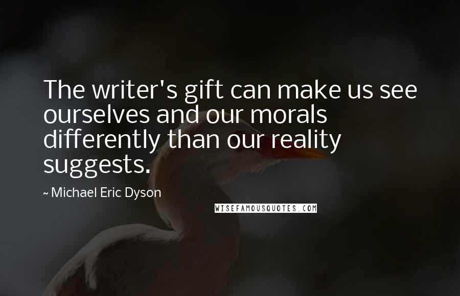 Michael Eric Dyson Quotes: The writer's gift can make us see ourselves and our morals differently than our reality suggests.