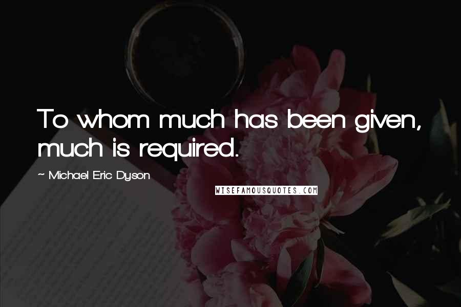 Michael Eric Dyson Quotes: To whom much has been given, much is required.