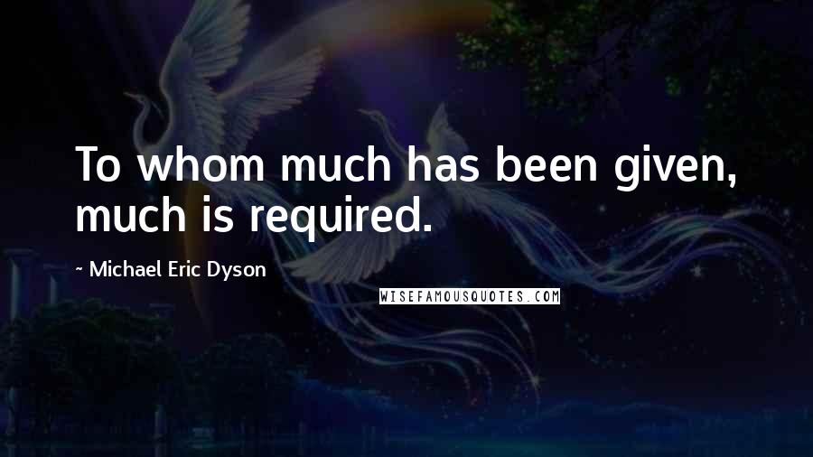 Michael Eric Dyson Quotes: To whom much has been given, much is required.