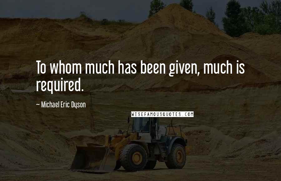 Michael Eric Dyson Quotes: To whom much has been given, much is required.