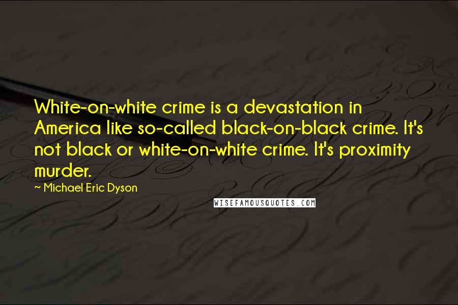 Michael Eric Dyson Quotes: White-on-white crime is a devastation in America like so-called black-on-black crime. It's not black or white-on-white crime. It's proximity murder.