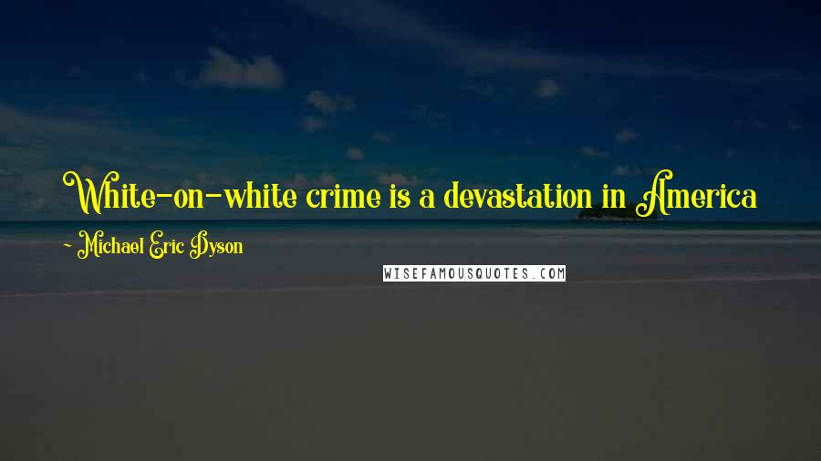 Michael Eric Dyson Quotes: White-on-white crime is a devastation in America like so-called black-on-black crime. It's not black or white-on-white crime. It's proximity murder.