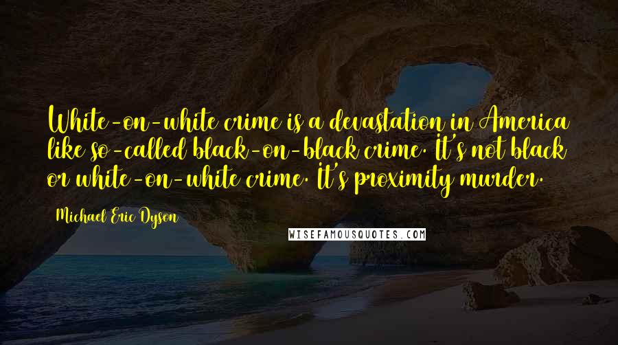 Michael Eric Dyson Quotes: White-on-white crime is a devastation in America like so-called black-on-black crime. It's not black or white-on-white crime. It's proximity murder.