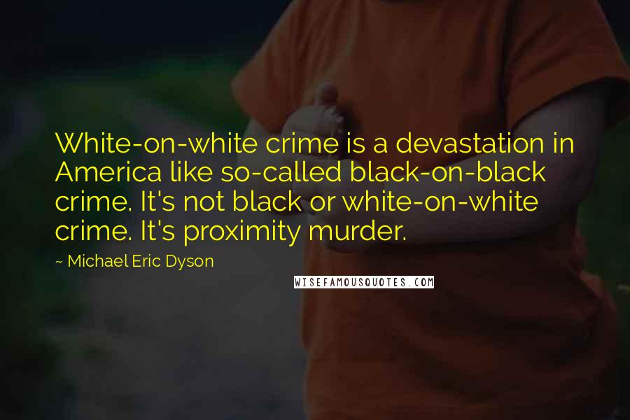 Michael Eric Dyson Quotes: White-on-white crime is a devastation in America like so-called black-on-black crime. It's not black or white-on-white crime. It's proximity murder.