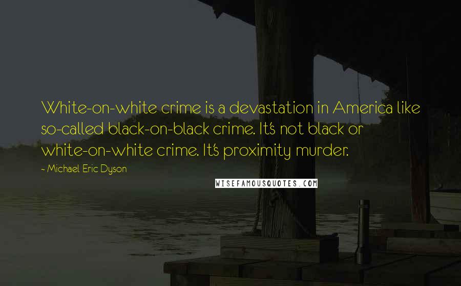 Michael Eric Dyson Quotes: White-on-white crime is a devastation in America like so-called black-on-black crime. It's not black or white-on-white crime. It's proximity murder.