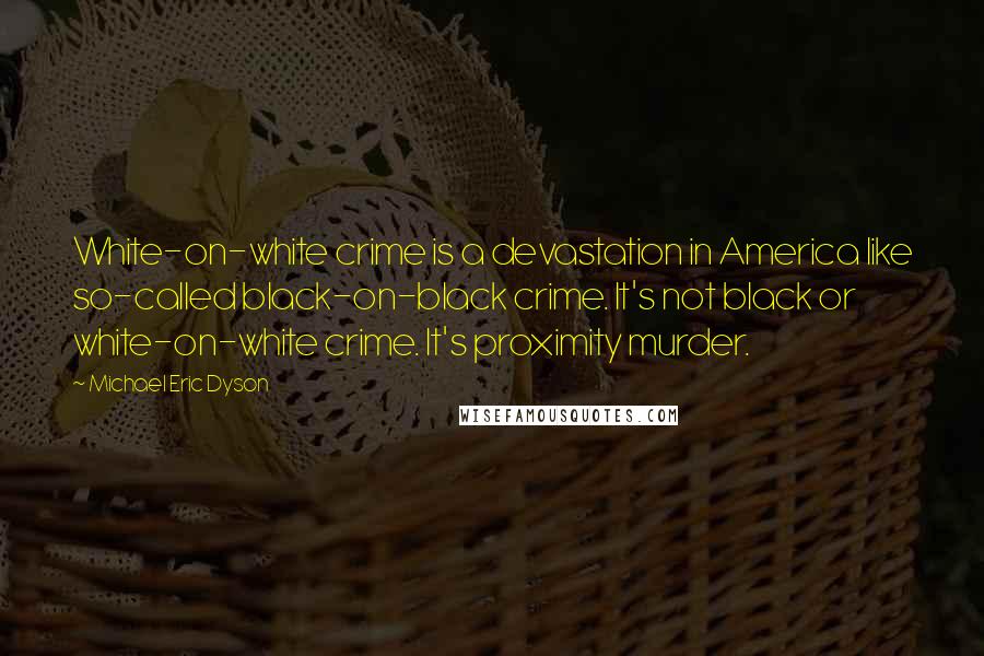 Michael Eric Dyson Quotes: White-on-white crime is a devastation in America like so-called black-on-black crime. It's not black or white-on-white crime. It's proximity murder.