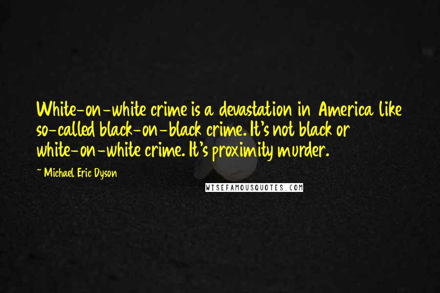 Michael Eric Dyson Quotes: White-on-white crime is a devastation in America like so-called black-on-black crime. It's not black or white-on-white crime. It's proximity murder.
