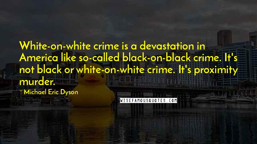 Michael Eric Dyson Quotes: White-on-white crime is a devastation in America like so-called black-on-black crime. It's not black or white-on-white crime. It's proximity murder.