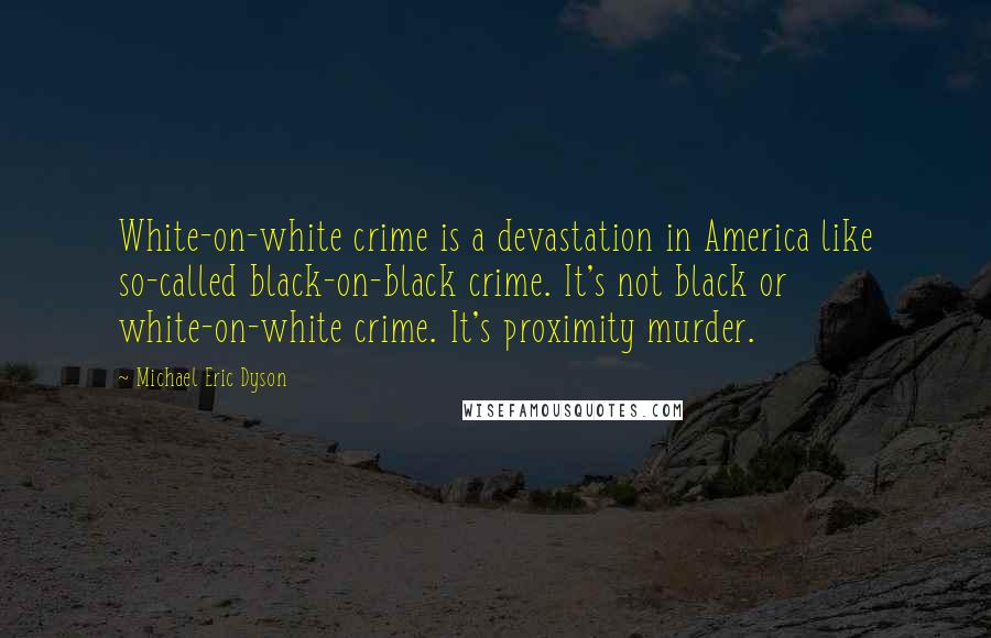 Michael Eric Dyson Quotes: White-on-white crime is a devastation in America like so-called black-on-black crime. It's not black or white-on-white crime. It's proximity murder.