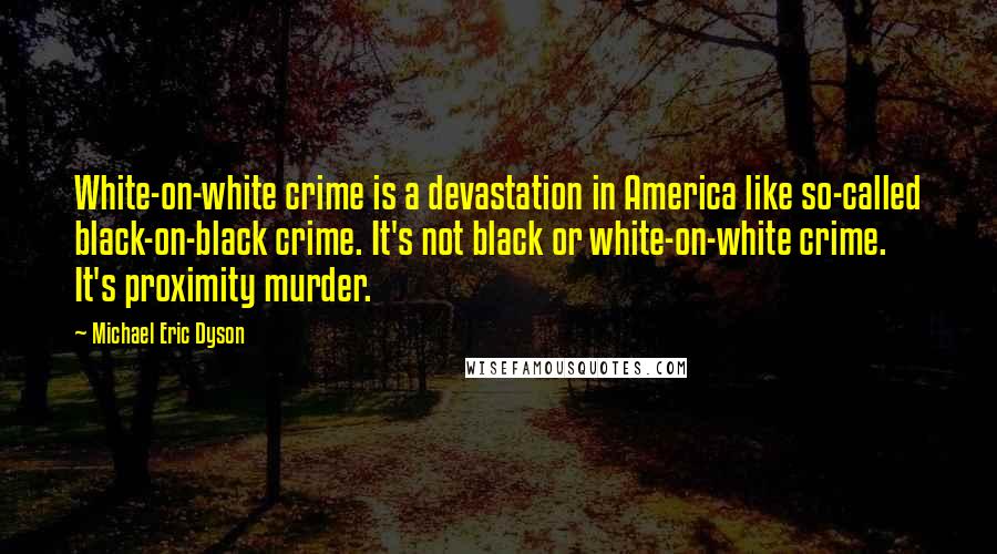 Michael Eric Dyson Quotes: White-on-white crime is a devastation in America like so-called black-on-black crime. It's not black or white-on-white crime. It's proximity murder.