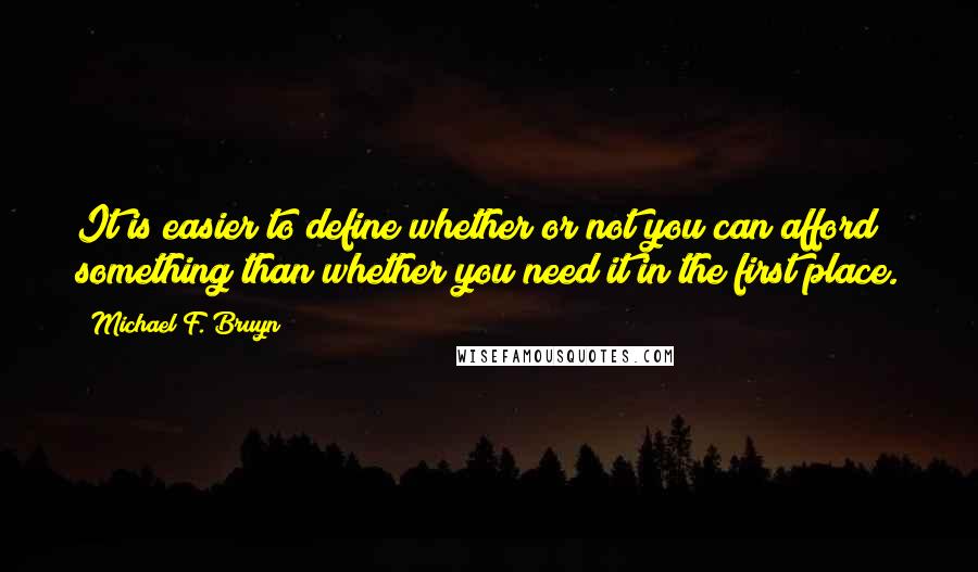 Michael F. Bruyn Quotes: It is easier to define whether or not you can afford something than whether you need it in the first place.