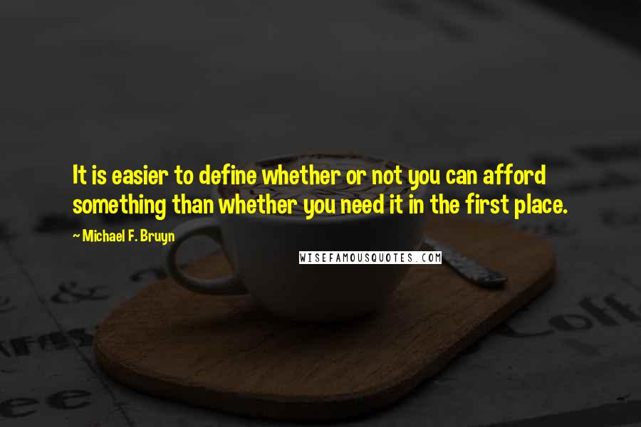 Michael F. Bruyn Quotes: It is easier to define whether or not you can afford something than whether you need it in the first place.