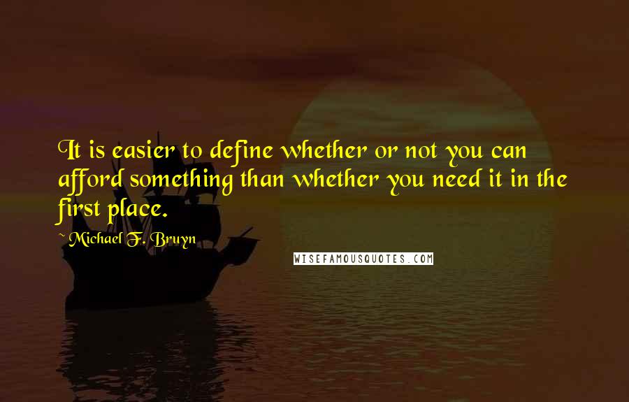 Michael F. Bruyn Quotes: It is easier to define whether or not you can afford something than whether you need it in the first place.