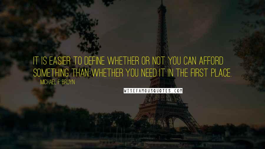 Michael F. Bruyn Quotes: It is easier to define whether or not you can afford something than whether you need it in the first place.