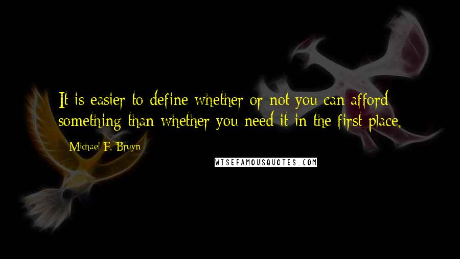 Michael F. Bruyn Quotes: It is easier to define whether or not you can afford something than whether you need it in the first place.