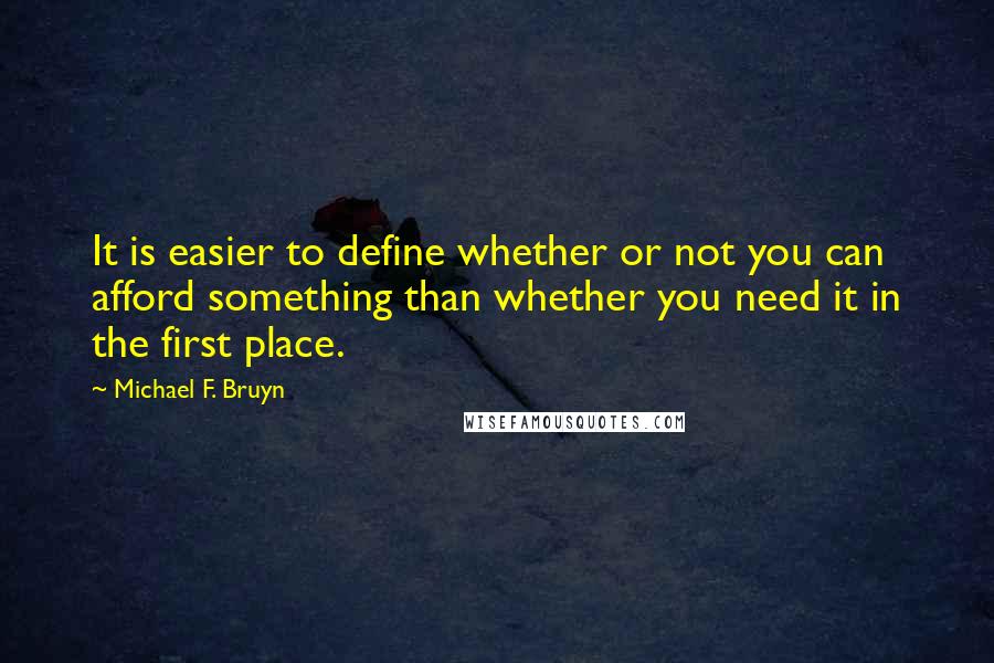 Michael F. Bruyn Quotes: It is easier to define whether or not you can afford something than whether you need it in the first place.