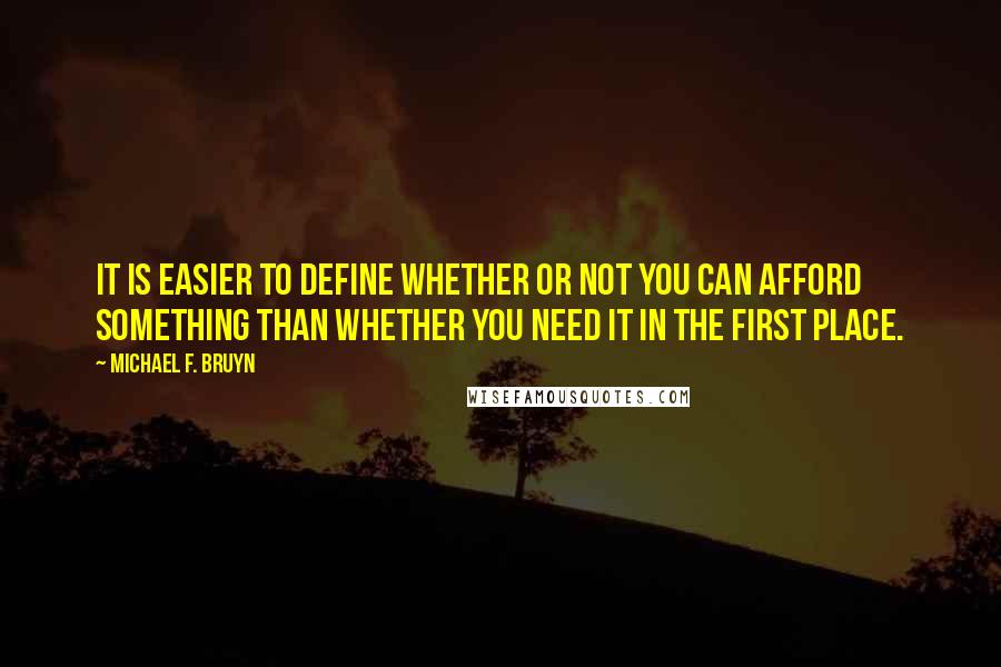 Michael F. Bruyn Quotes: It is easier to define whether or not you can afford something than whether you need it in the first place.