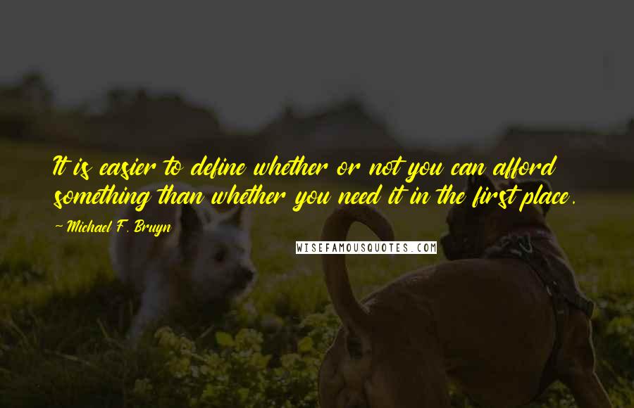 Michael F. Bruyn Quotes: It is easier to define whether or not you can afford something than whether you need it in the first place.