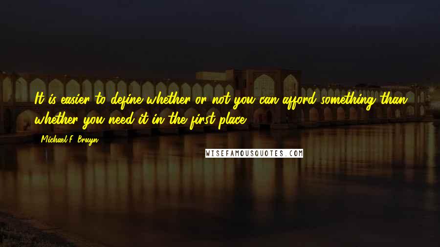 Michael F. Bruyn Quotes: It is easier to define whether or not you can afford something than whether you need it in the first place.