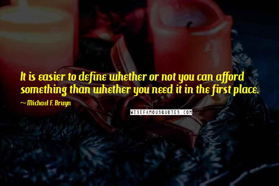 Michael F. Bruyn Quotes: It is easier to define whether or not you can afford something than whether you need it in the first place.