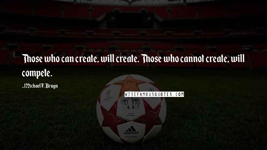 Michael F. Bruyn Quotes: Those who can create, will create. Those who cannot create, will compete.