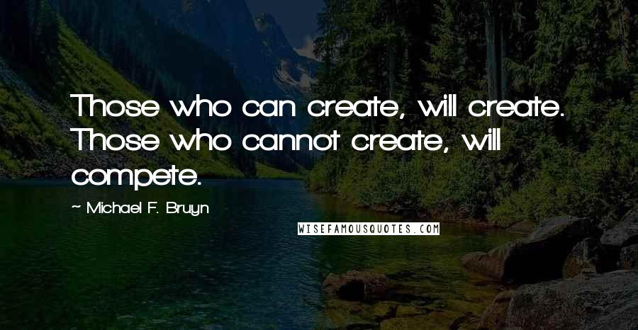 Michael F. Bruyn Quotes: Those who can create, will create. Those who cannot create, will compete.