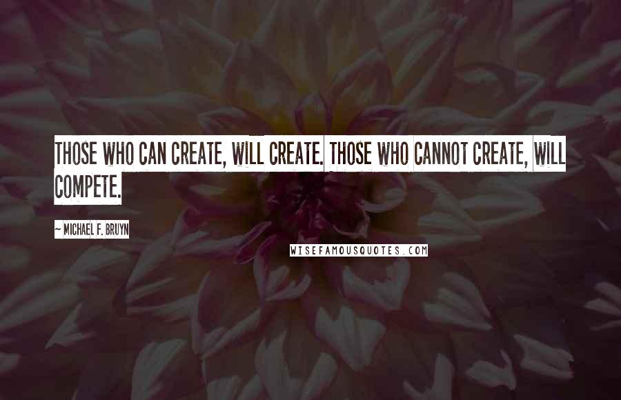 Michael F. Bruyn Quotes: Those who can create, will create. Those who cannot create, will compete.