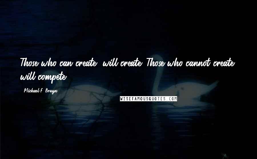 Michael F. Bruyn Quotes: Those who can create, will create. Those who cannot create, will compete.