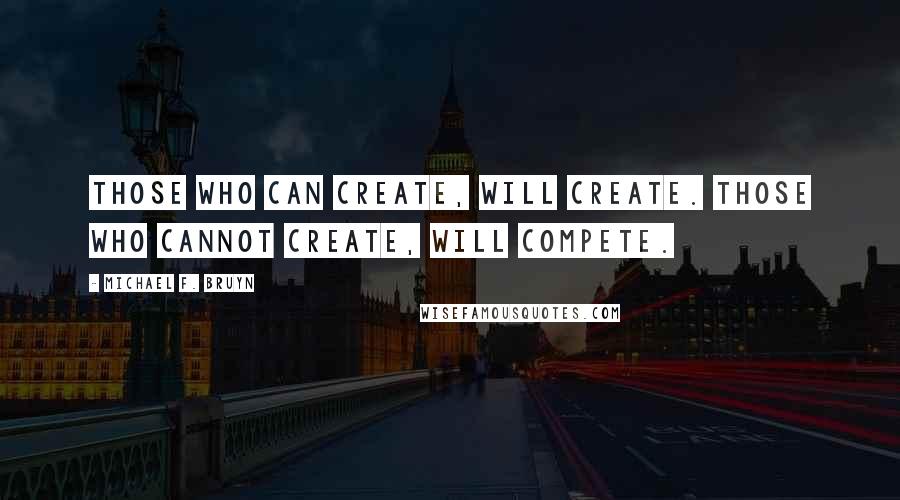 Michael F. Bruyn Quotes: Those who can create, will create. Those who cannot create, will compete.