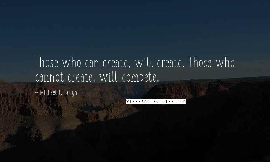 Michael F. Bruyn Quotes: Those who can create, will create. Those who cannot create, will compete.