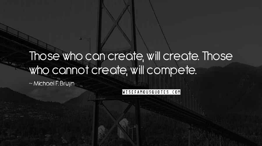 Michael F. Bruyn Quotes: Those who can create, will create. Those who cannot create, will compete.