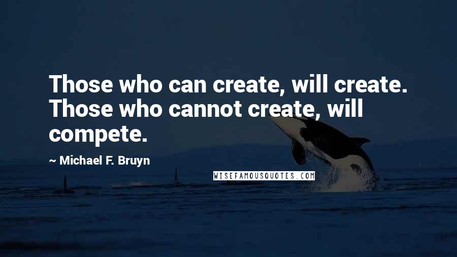 Michael F. Bruyn Quotes: Those who can create, will create. Those who cannot create, will compete.