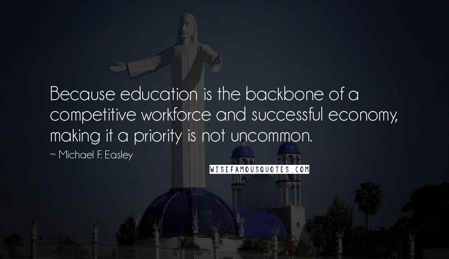 Michael F. Easley Quotes: Because education is the backbone of a competitive workforce and successful economy, making it a priority is not uncommon.