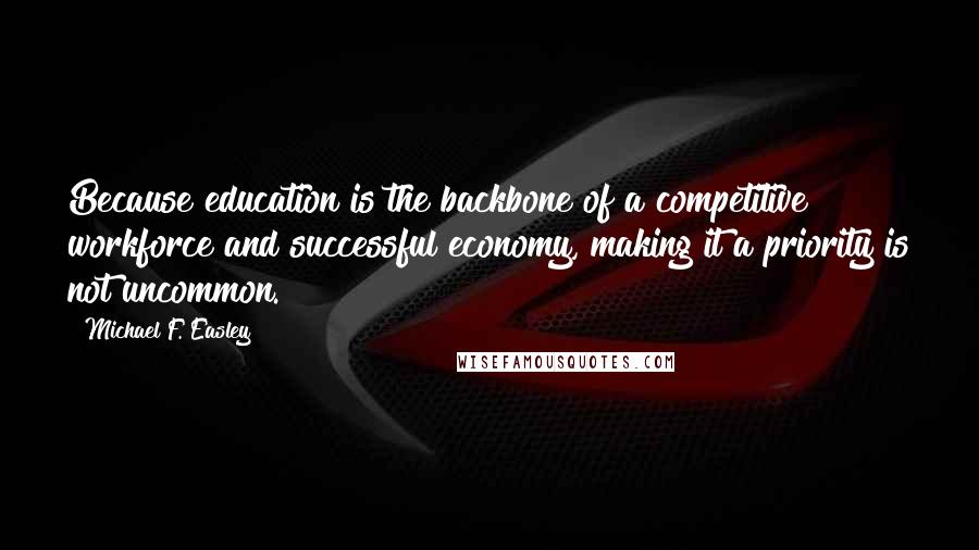 Michael F. Easley Quotes: Because education is the backbone of a competitive workforce and successful economy, making it a priority is not uncommon.