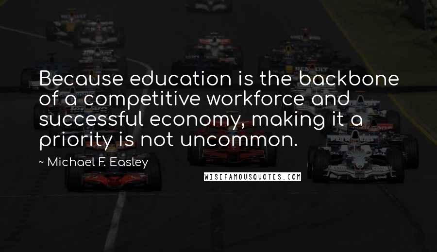 Michael F. Easley Quotes: Because education is the backbone of a competitive workforce and successful economy, making it a priority is not uncommon.