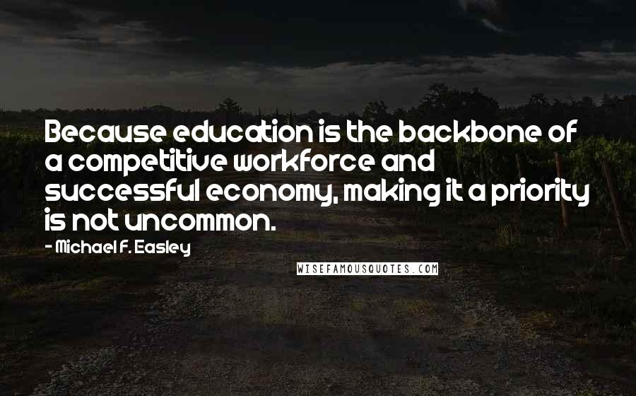 Michael F. Easley Quotes: Because education is the backbone of a competitive workforce and successful economy, making it a priority is not uncommon.