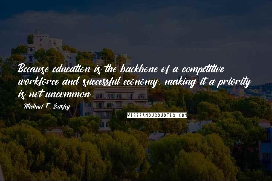 Michael F. Easley Quotes: Because education is the backbone of a competitive workforce and successful economy, making it a priority is not uncommon.