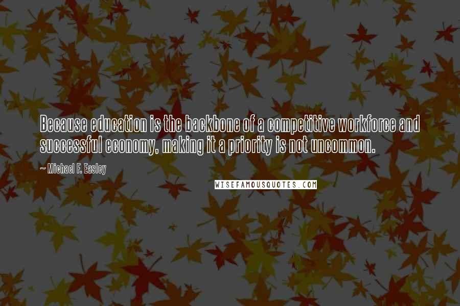 Michael F. Easley Quotes: Because education is the backbone of a competitive workforce and successful economy, making it a priority is not uncommon.