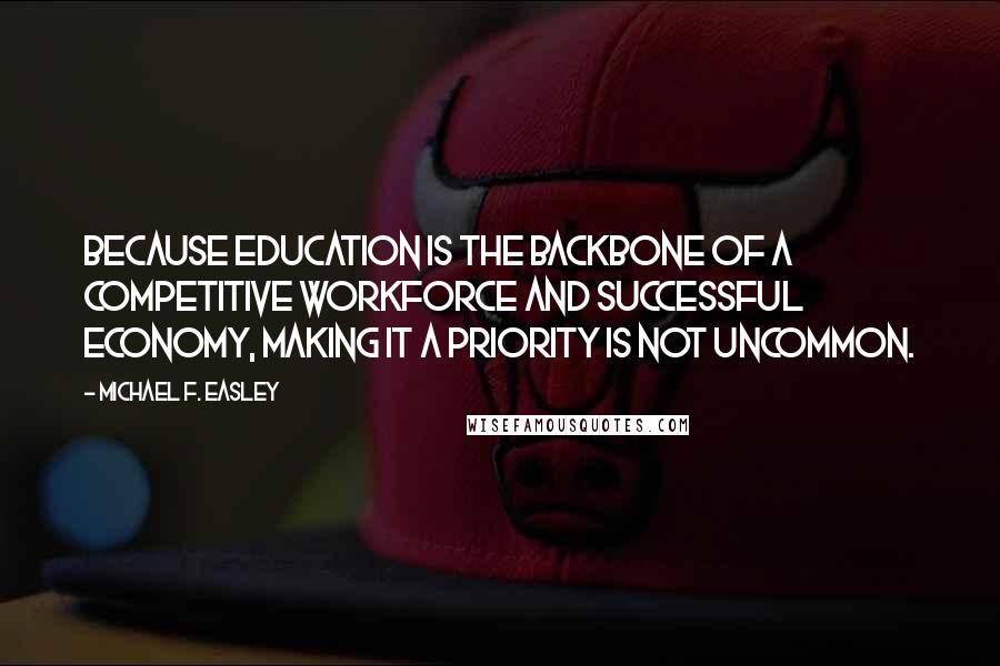 Michael F. Easley Quotes: Because education is the backbone of a competitive workforce and successful economy, making it a priority is not uncommon.