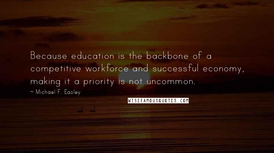Michael F. Easley Quotes: Because education is the backbone of a competitive workforce and successful economy, making it a priority is not uncommon.
