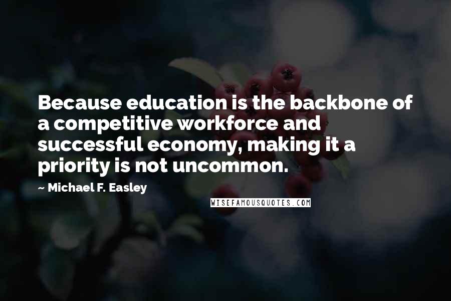 Michael F. Easley Quotes: Because education is the backbone of a competitive workforce and successful economy, making it a priority is not uncommon.