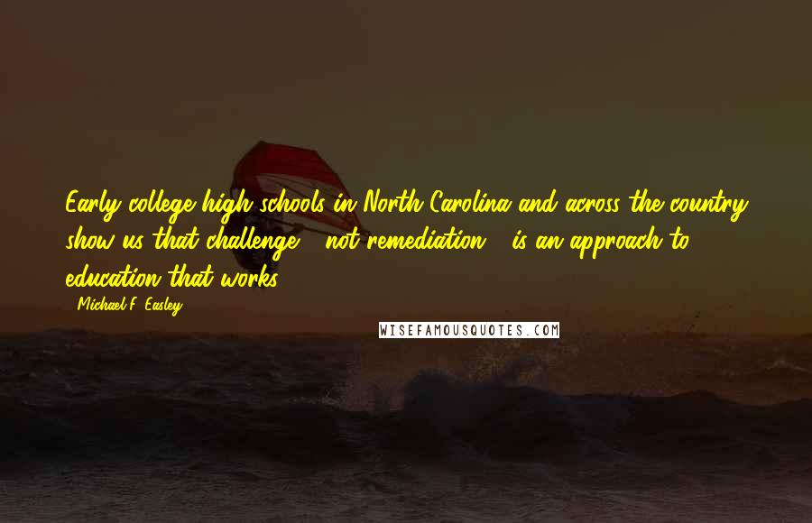 Michael F. Easley Quotes: Early college high schools in North Carolina and across the country show us that challenge - not remediation - is an approach to education that works.