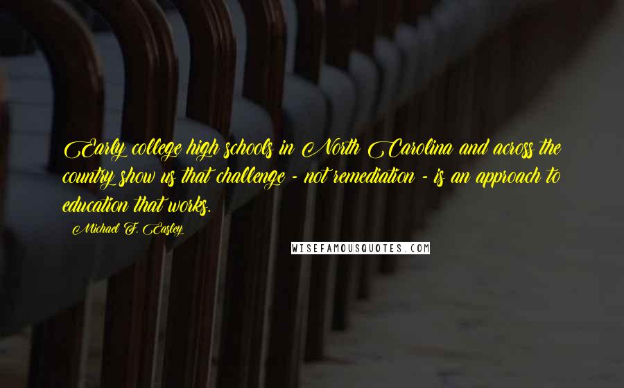 Michael F. Easley Quotes: Early college high schools in North Carolina and across the country show us that challenge - not remediation - is an approach to education that works.