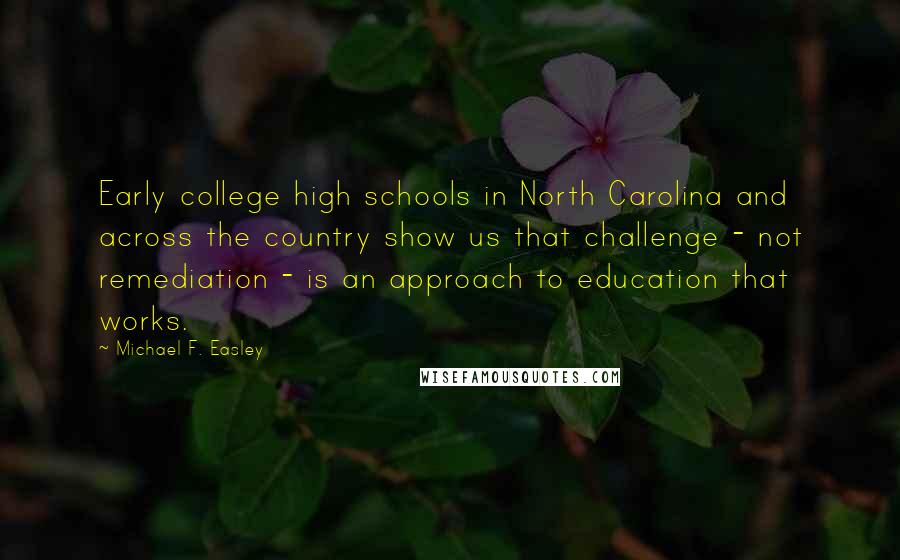 Michael F. Easley Quotes: Early college high schools in North Carolina and across the country show us that challenge - not remediation - is an approach to education that works.